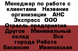 Менеджер по работе с клиентами › Название организации ­ АНС Экспресс, ООО › Отрасль предприятия ­ Другое › Минимальный оклад ­ 45 000 - Все города Работа » Вакансии   . Ивановская обл.